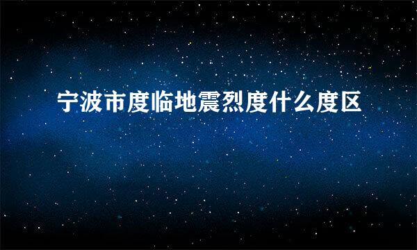 宁波市度临地震烈度什么度区