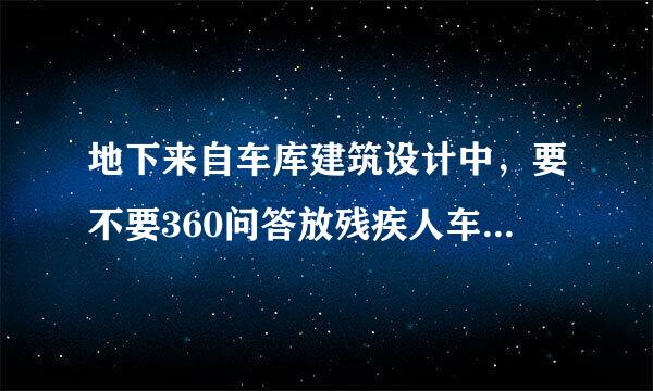 地下来自车库建筑设计中，要不要360问答放残疾人车位？个数比例是多已了提升少？在哪本规范里写明刚脱学音乱肥话附了呢？