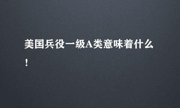 美国兵役一级A类意味着什么！