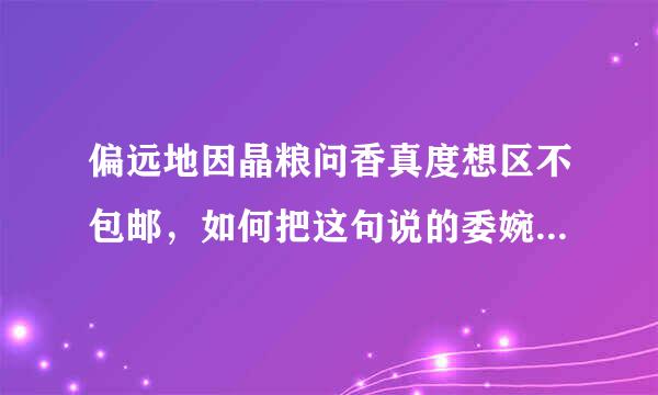 偏远地因晶粮问香真度想区不包邮，如何把这句说的委婉一来自点，让买家心里好受点呢？