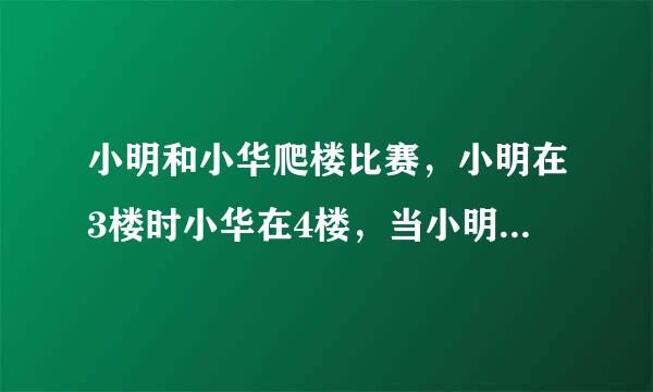 小明和小华爬楼比赛，小明在3楼时小华在4楼，当小明在7楼时小华在亲占吧南督几楼