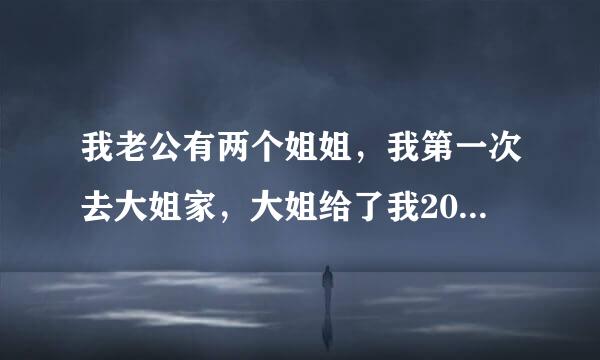 我老公有两个姐姐，我第一次去大姐家，大姐给了我20斤补皇0，出去赚钱的时候也是20某然或征0。二姐都是400，她来自