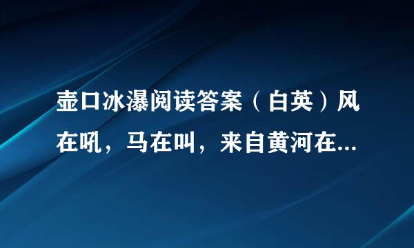 壶口冰瀑阅读答案（白英）风在吼，马在叫，来自黄河在咆哮……”多少次听《黄河大合唱》，