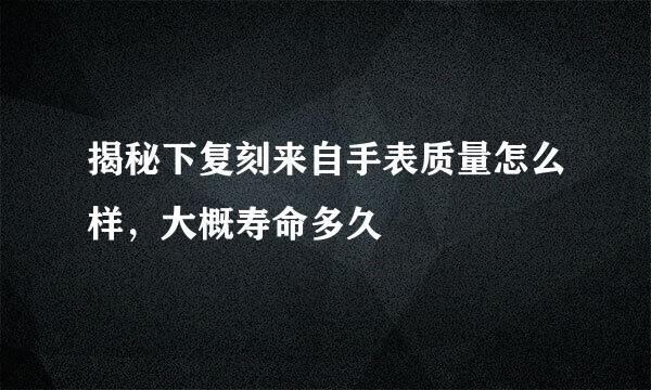 揭秘下复刻来自手表质量怎么样，大概寿命多久