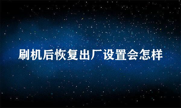 刷机后恢复出厂设置会怎样