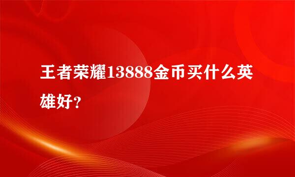 王者荣耀13888金币买什么英雄好？