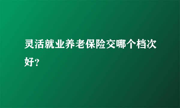 灵活就业养老保险交哪个档次好？