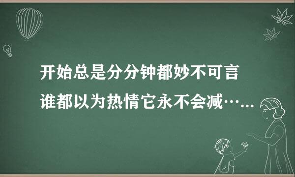 开始总是分分钟都妙不可言 谁都以为热情它永不会减…… 这两句话具体什么意思 ?