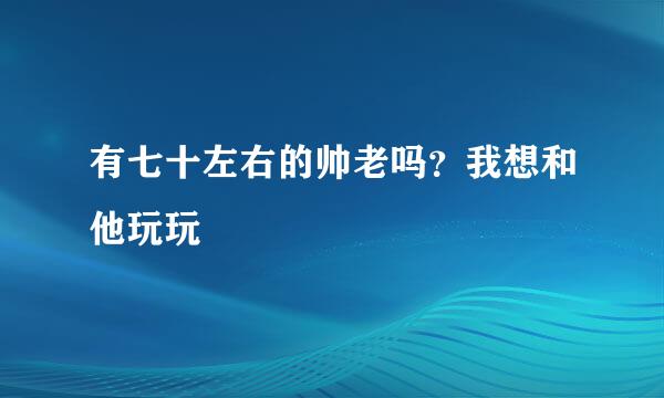 有七十左右的帅老吗？我想和他玩玩