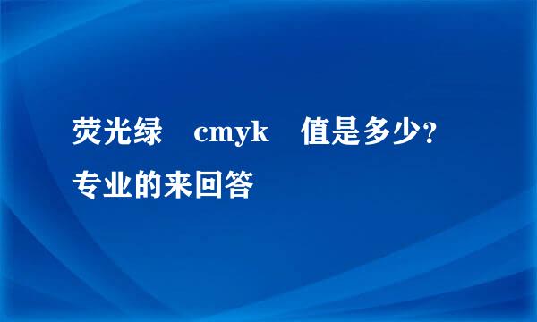 荧光绿 cmyk 值是多少？专业的来回答