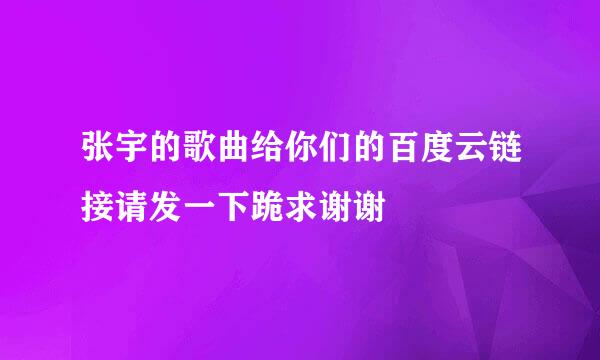 张宇的歌曲给你们的百度云链接请发一下跪求谢谢