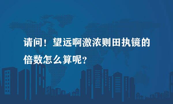 请问！望远啊激浓则田执镜的倍数怎么算呢？