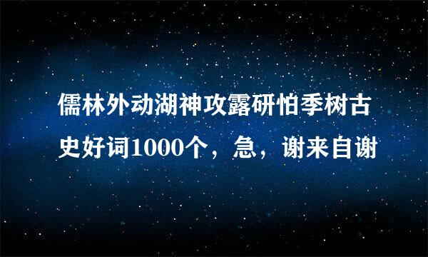 儒林外动湖神攻露研怕季树古史好词1000个，急，谢来自谢