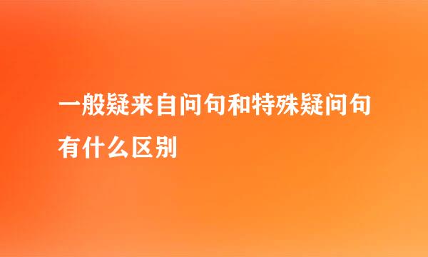 一般疑来自问句和特殊疑问句有什么区别