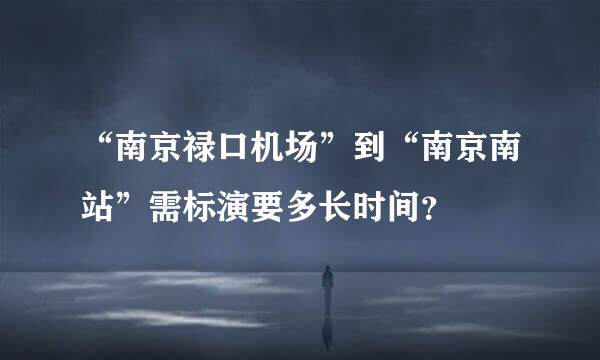 “南京禄口机场”到“南京南站”需标演要多长时间？