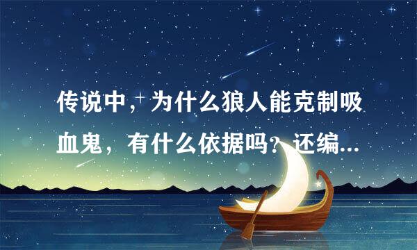 传说中，为什么狼人能克制吸血鬼，有什么依据吗？还编守单今验量有，狼人和吸血鬼是什么关系？