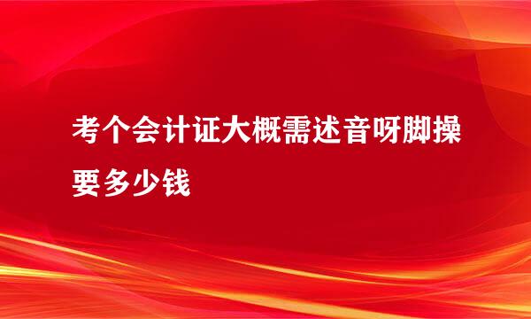 考个会计证大概需述音呀脚操要多少钱