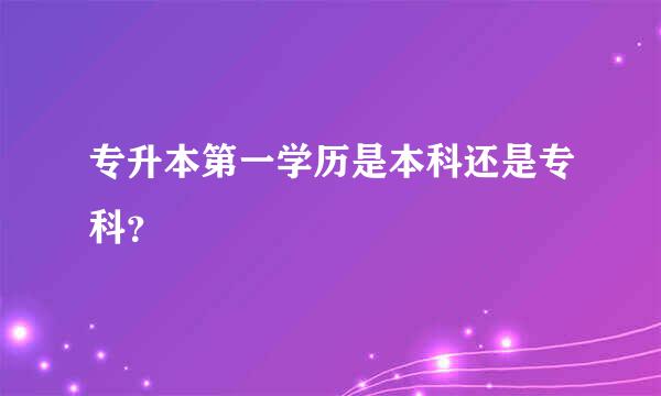 专升本第一学历是本科还是专科？