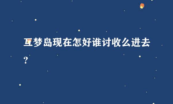 互梦岛现在怎好谁讨收么进去？