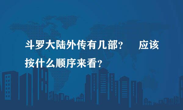 斗罗大陆外传有几部？ 应该按什么顺序来看？