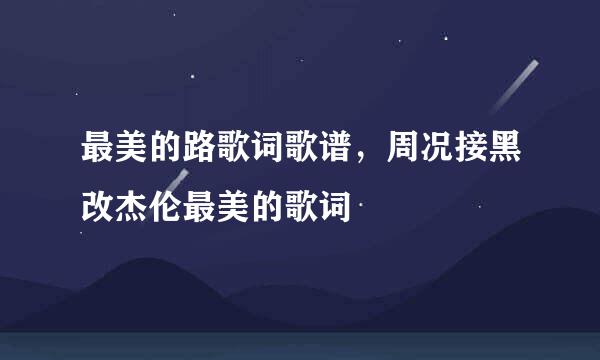 最美的路歌词歌谱，周况接黑改杰伦最美的歌词