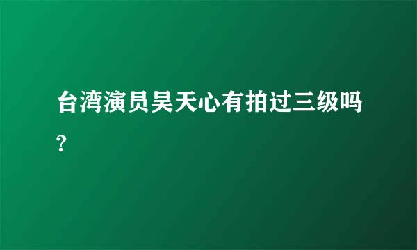 台湾演员吴天心有拍过三级吗?