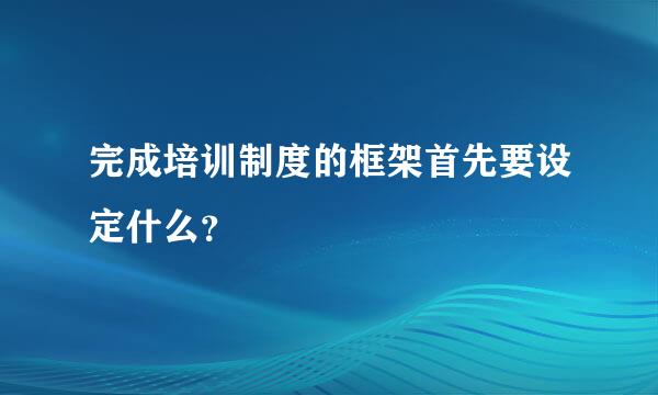 完成培训制度的框架首先要设定什么？