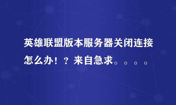 英雄联盟版本服务器关闭连接怎么办！？来自急求。。。。