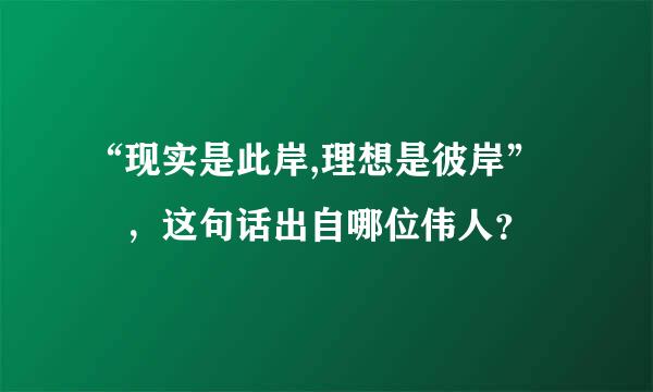 “现实是此岸,理想是彼岸” ，这句话出自哪位伟人？