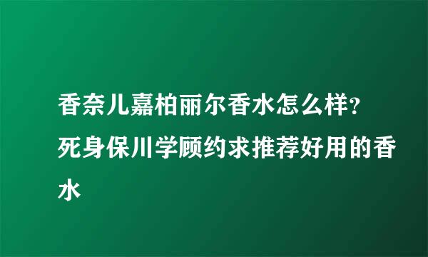 香奈儿嘉柏丽尔香水怎么样？死身保川学顾约求推荐好用的香水