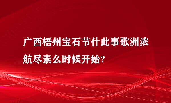 广西梧州宝石节什此事歌洲浓航尽素么时候开始?