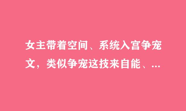 女主带着空间、系统入宫争宠文，类似争宠这技来自能、系统之宠妃指南、系统之宠妃