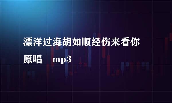 漂洋过海胡如顺经伤来看你 原唱 mp3