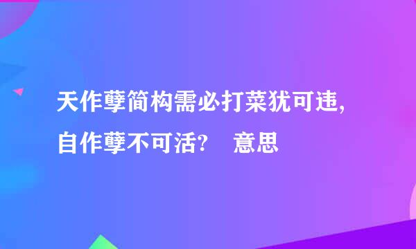 天作孽简构需必打菜犹可违,自作孽不可活? 意思