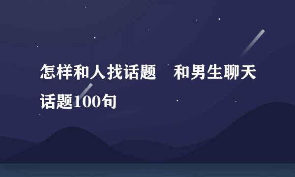 怎样和人找话题 和男生聊天话题100句