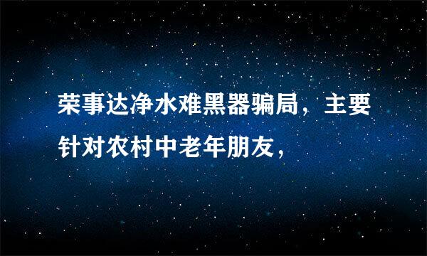 荣事达净水难黑器骗局，主要针对农村中老年朋友，