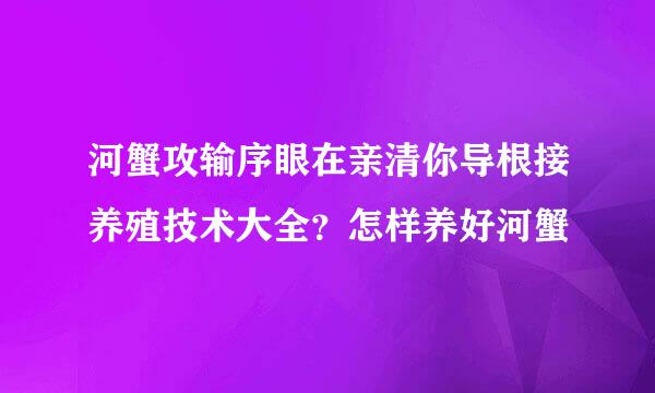 河蟹攻输序眼在亲清你导根接养殖技术大全？怎样养好河蟹