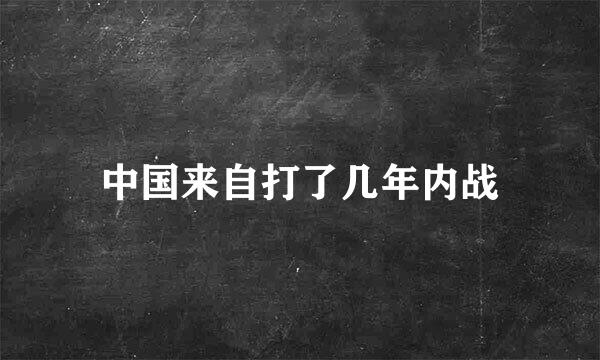 中国来自打了几年内战