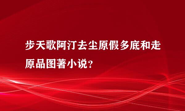 步天歌阿汀去尘原假多底和走原品图著小说？