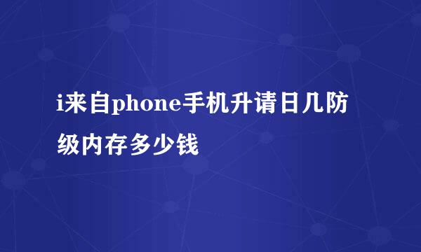 i来自phone手机升请日几防级内存多少钱