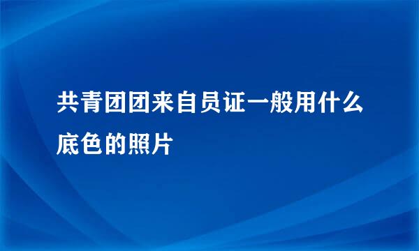 共青团团来自员证一般用什么底色的照片