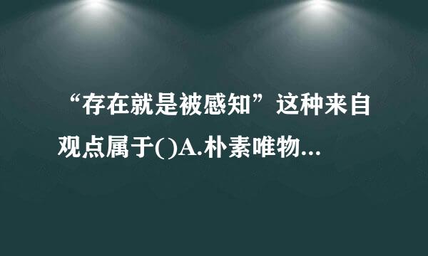 “存在就是被感知”这种来自观点属于()A.朴素唯物主义360问答B.形而上学唯物主义C.主观唯心主义D.客观唯林速某台雷心主义请帮忙给出正确答案...