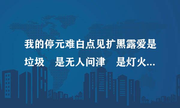 我的停元难白点见扩黑露爱是垃圾 是无人问津 是灯火阑珊下的过街老鼠 是冷笑话 是一场永远不会停？