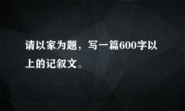 请以家为题，写一篇600字以上的记叙文。