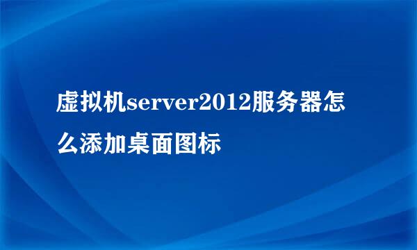 虚拟机server2012服务器怎么添加桌面图标