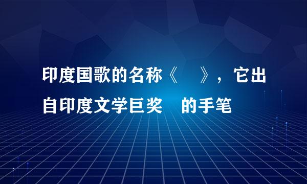 印度国歌的名称《 》，它出自印度文学巨奖 的手笔