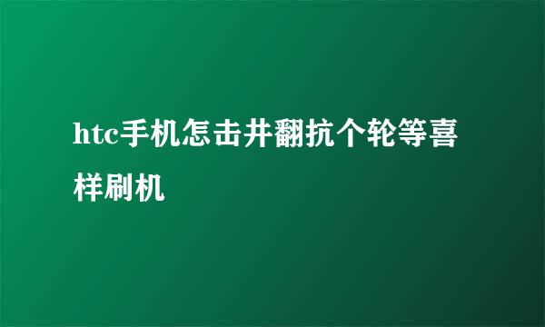 htc手机怎击井翻抗个轮等喜样刷机