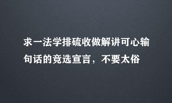 求一法学排硫收做解讲可心输句话的竞选宣言，不要太俗