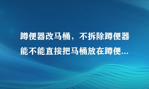 蹲便器改马桶，不拆除蹲便器能不能直接把马桶放在蹲便器上，需要哪些材料，求大神