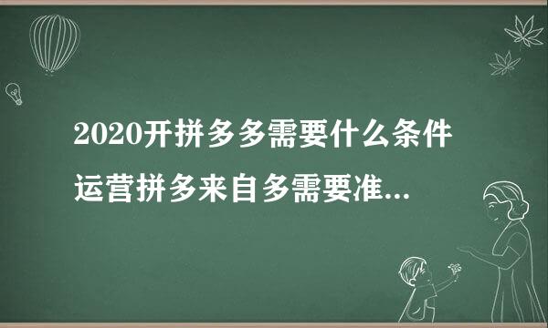 2020开拼多多需要什么条件 运营拼多来自多需要准备什么？